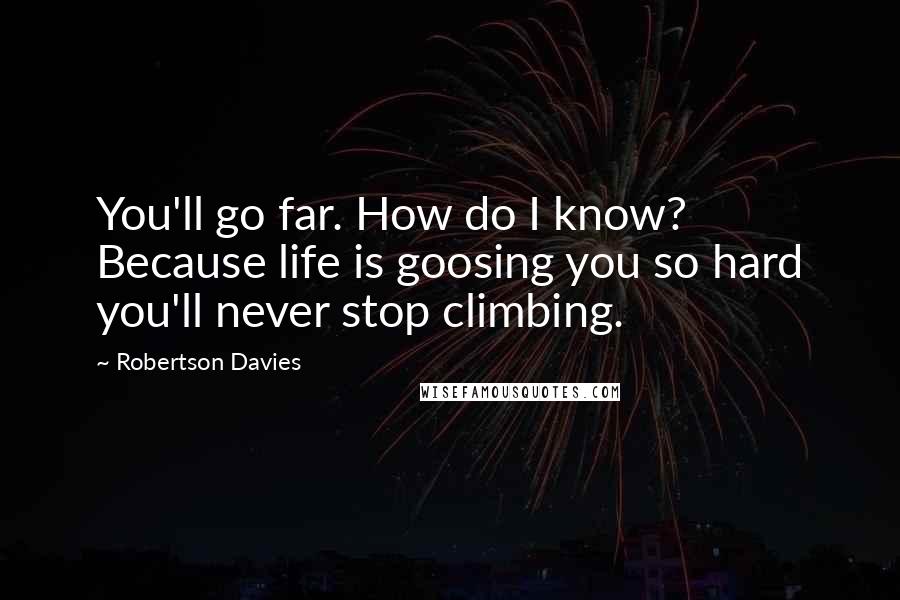 Robertson Davies Quotes: You'll go far. How do I know? Because life is goosing you so hard you'll never stop climbing.