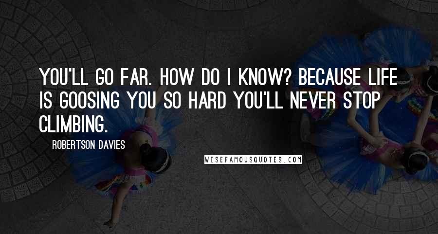 Robertson Davies Quotes: You'll go far. How do I know? Because life is goosing you so hard you'll never stop climbing.