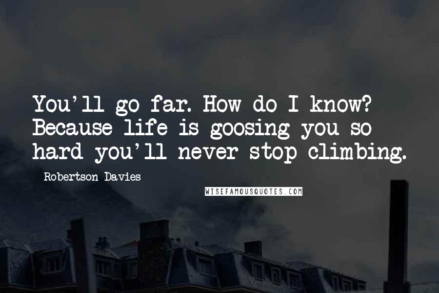 Robertson Davies Quotes: You'll go far. How do I know? Because life is goosing you so hard you'll never stop climbing.