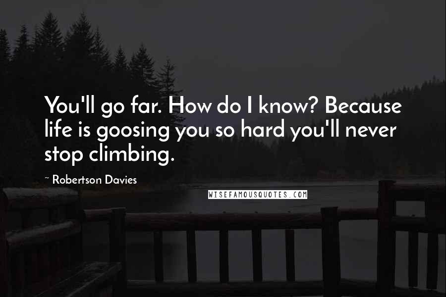 Robertson Davies Quotes: You'll go far. How do I know? Because life is goosing you so hard you'll never stop climbing.