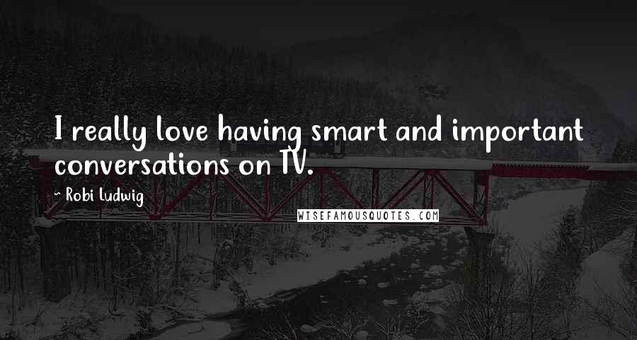 Robi Ludwig Quotes: I really love having smart and important conversations on TV.