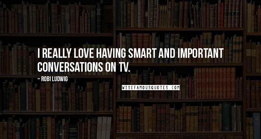 Robi Ludwig Quotes: I really love having smart and important conversations on TV.