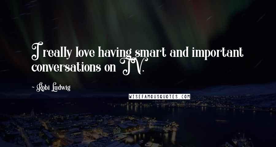 Robi Ludwig Quotes: I really love having smart and important conversations on TV.