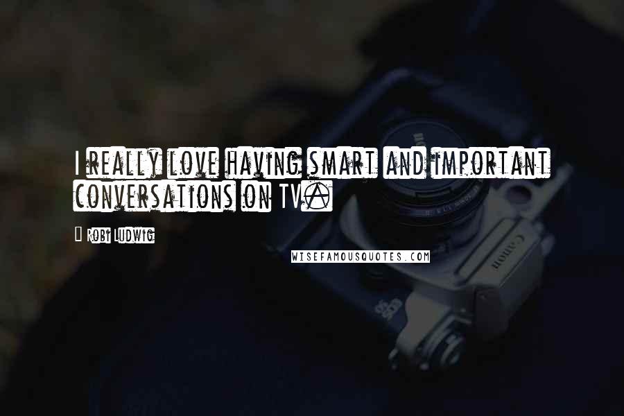 Robi Ludwig Quotes: I really love having smart and important conversations on TV.
