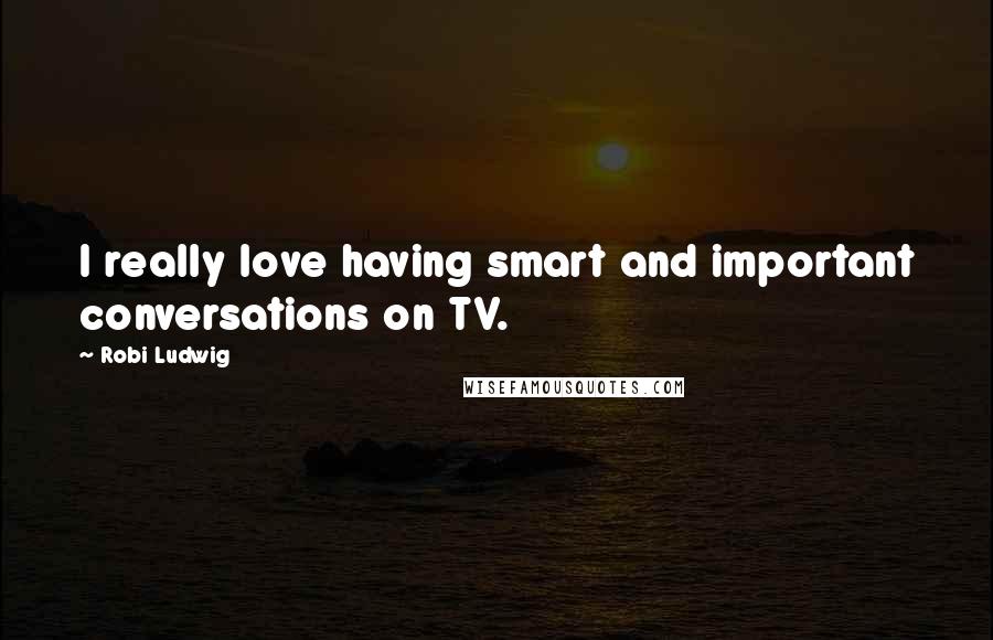 Robi Ludwig Quotes: I really love having smart and important conversations on TV.