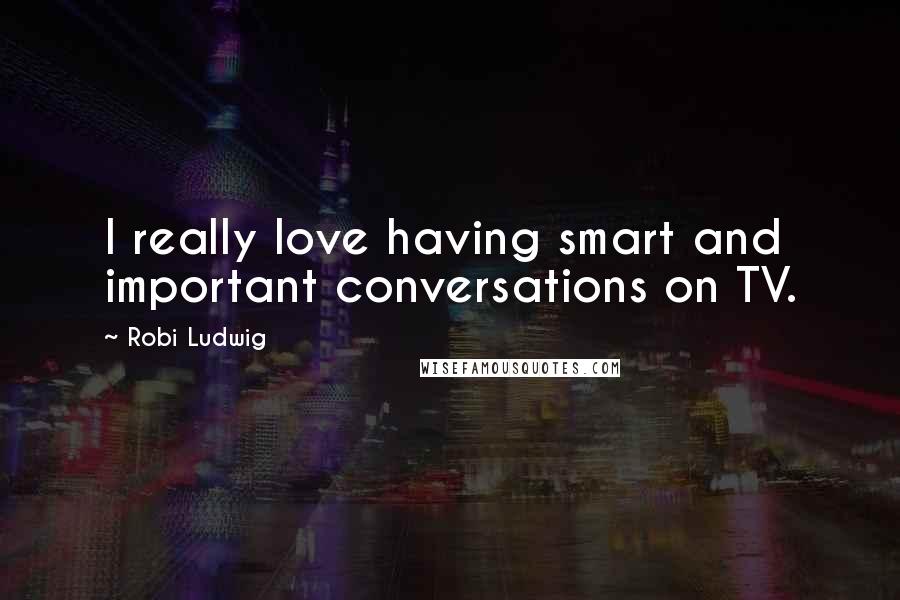 Robi Ludwig Quotes: I really love having smart and important conversations on TV.