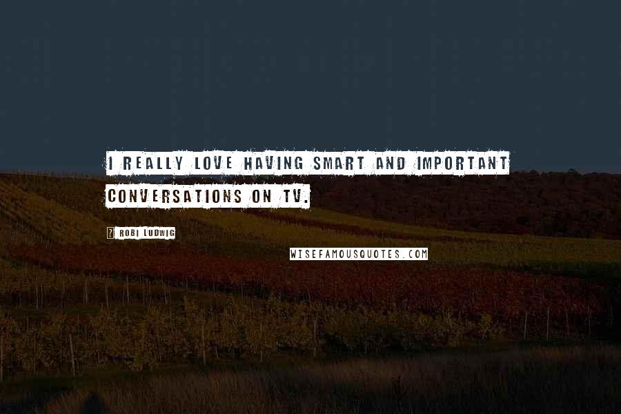 Robi Ludwig Quotes: I really love having smart and important conversations on TV.