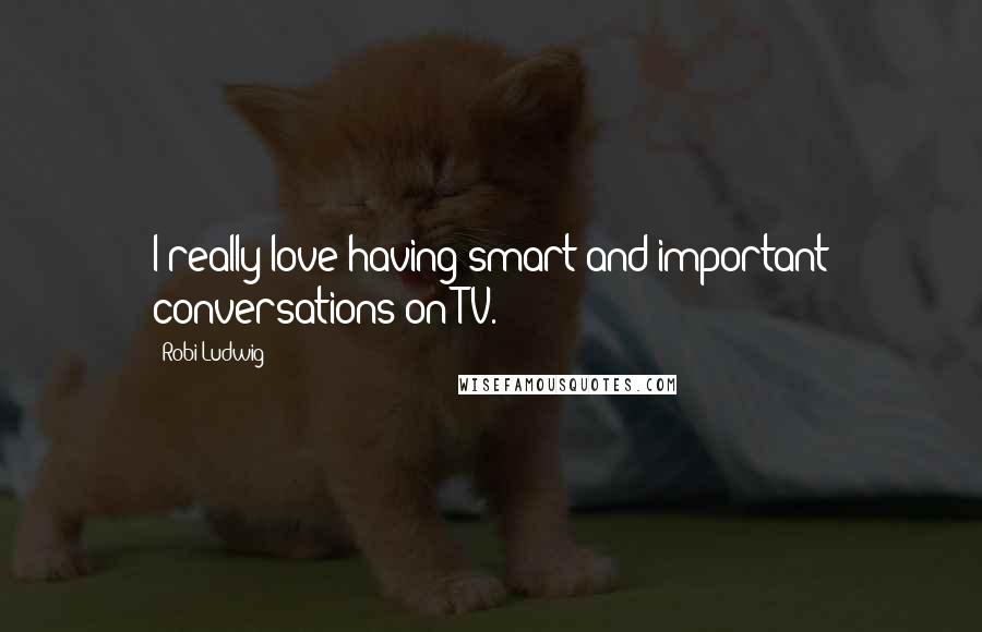 Robi Ludwig Quotes: I really love having smart and important conversations on TV.