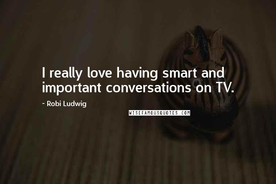 Robi Ludwig Quotes: I really love having smart and important conversations on TV.