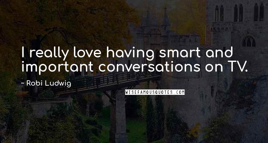 Robi Ludwig Quotes: I really love having smart and important conversations on TV.