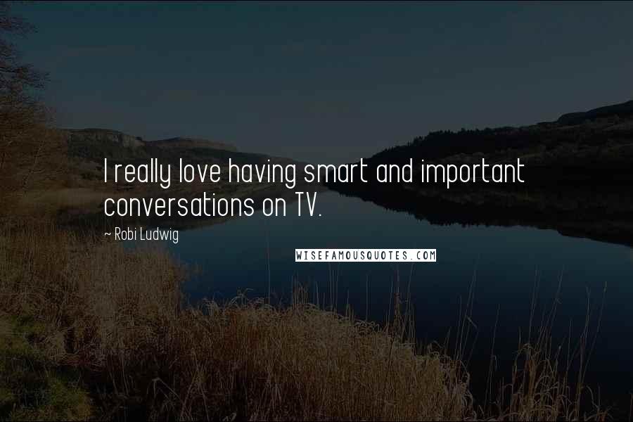 Robi Ludwig Quotes: I really love having smart and important conversations on TV.