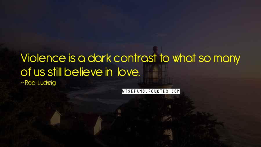Robi Ludwig Quotes: Violence is a dark contrast to what so many of us still believe in  love.