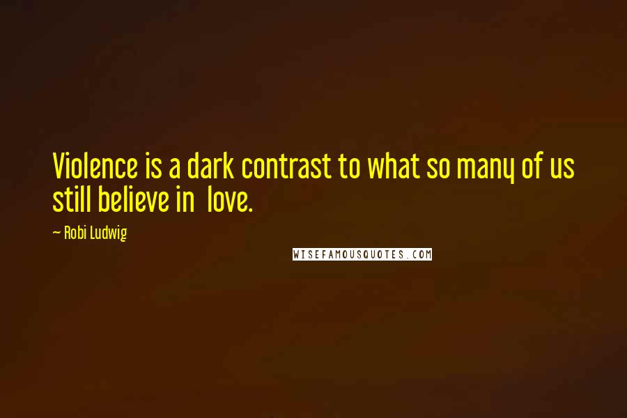 Robi Ludwig Quotes: Violence is a dark contrast to what so many of us still believe in  love.