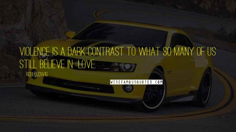 Robi Ludwig Quotes: Violence is a dark contrast to what so many of us still believe in  love.