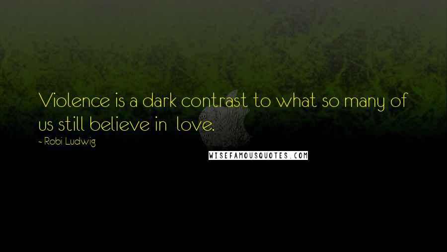 Robi Ludwig Quotes: Violence is a dark contrast to what so many of us still believe in  love.