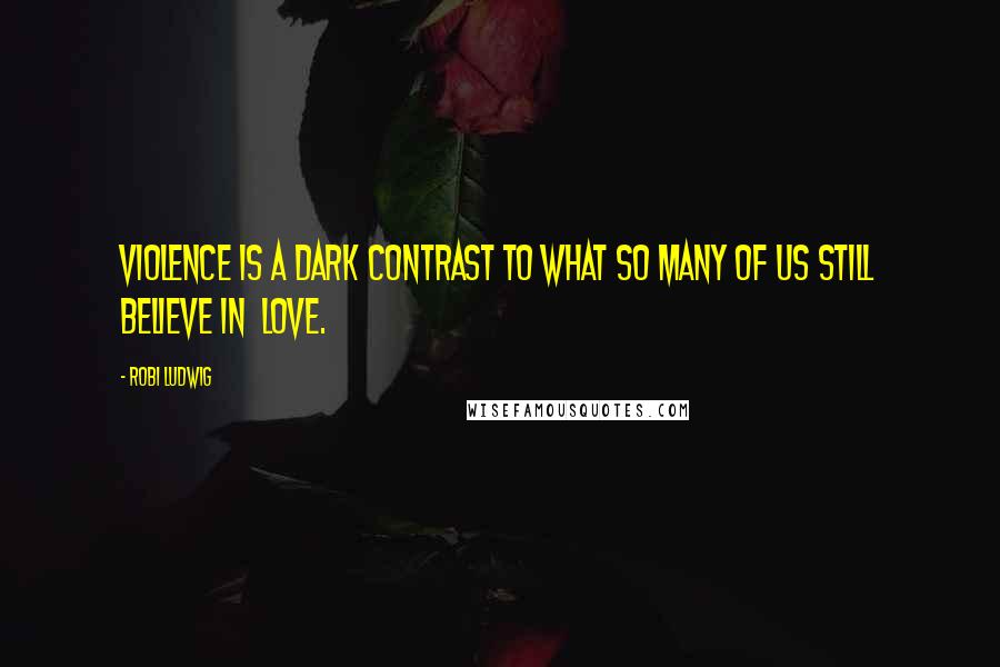 Robi Ludwig Quotes: Violence is a dark contrast to what so many of us still believe in  love.