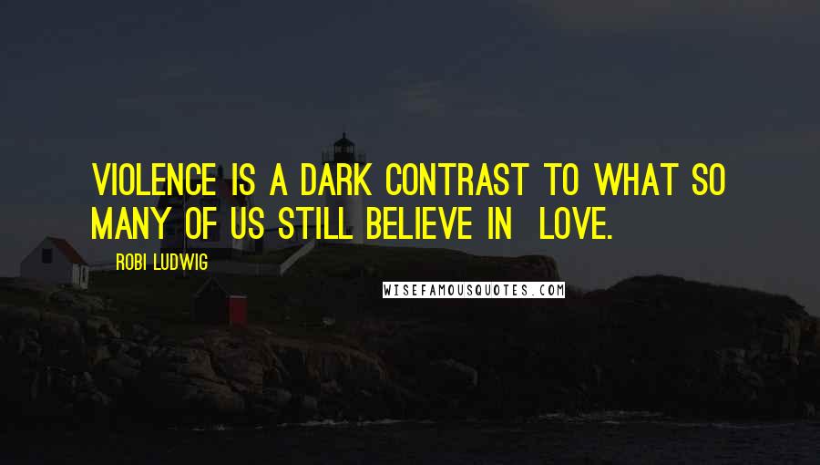 Robi Ludwig Quotes: Violence is a dark contrast to what so many of us still believe in  love.