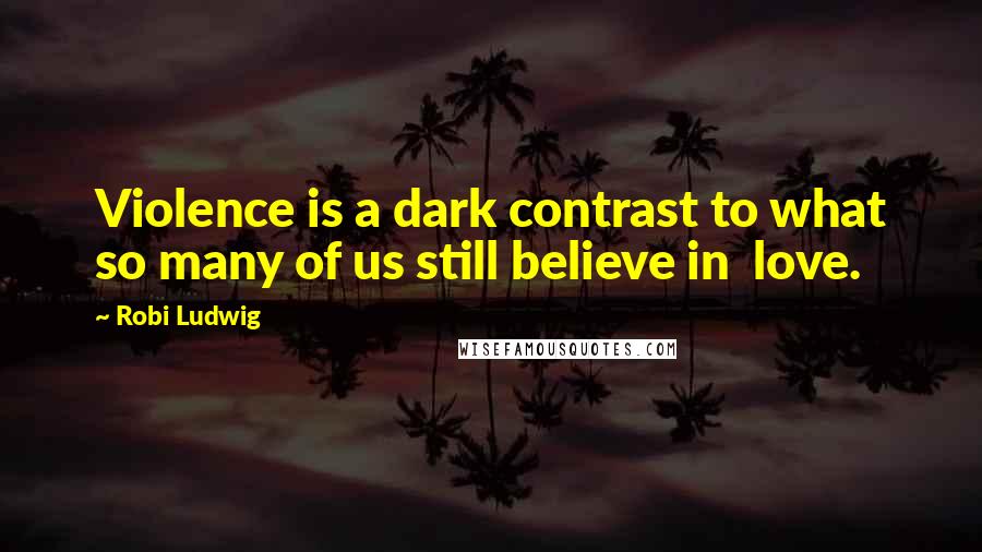 Robi Ludwig Quotes: Violence is a dark contrast to what so many of us still believe in  love.