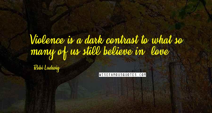 Robi Ludwig Quotes: Violence is a dark contrast to what so many of us still believe in  love.