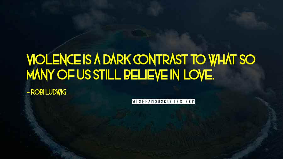 Robi Ludwig Quotes: Violence is a dark contrast to what so many of us still believe in  love.
