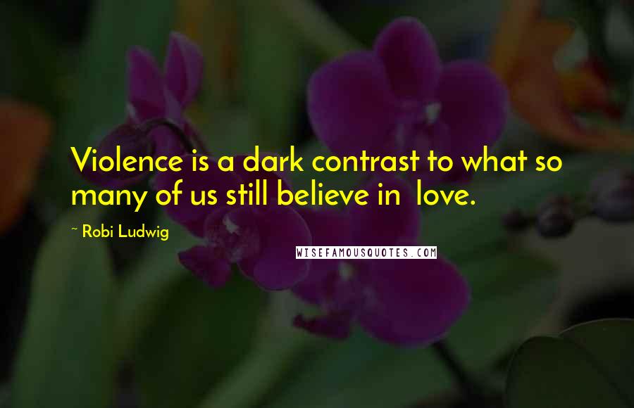 Robi Ludwig Quotes: Violence is a dark contrast to what so many of us still believe in  love.