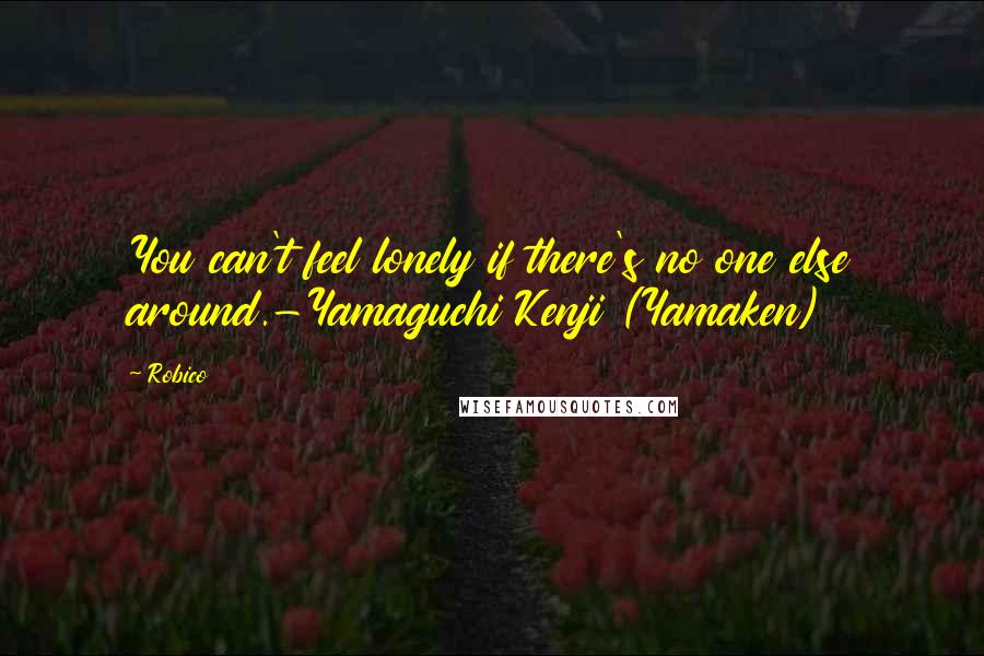 Robico Quotes: You can't feel lonely if there's no one else around.-Yamaguchi Kenji (Yamaken)