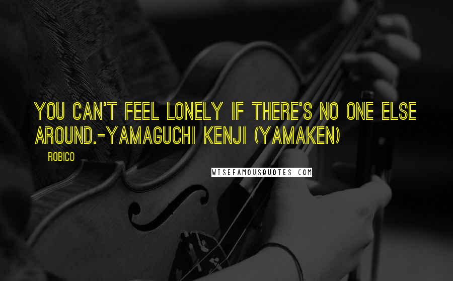 Robico Quotes: You can't feel lonely if there's no one else around.-Yamaguchi Kenji (Yamaken)