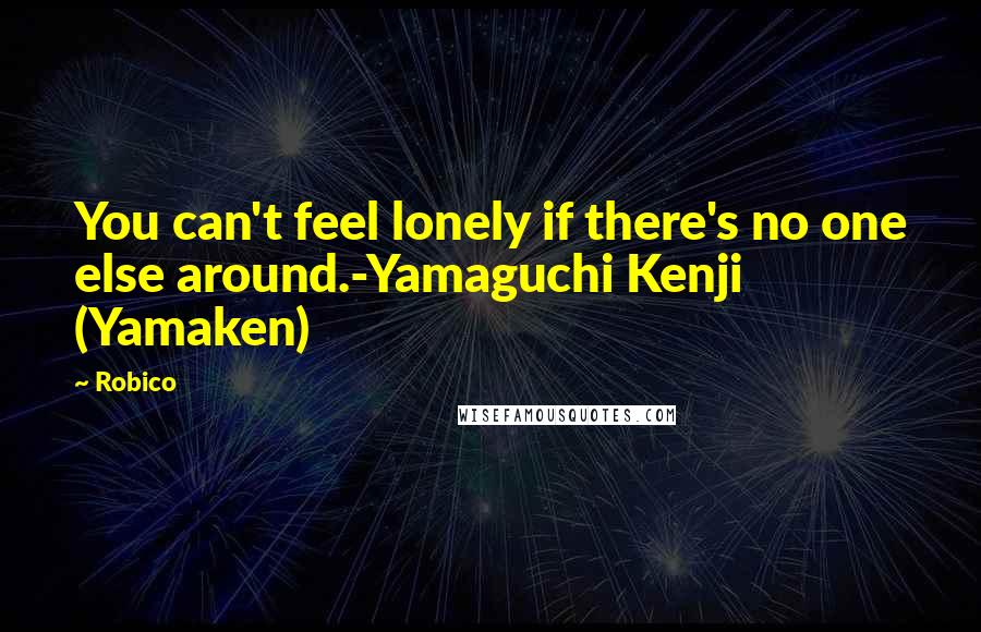 Robico Quotes: You can't feel lonely if there's no one else around.-Yamaguchi Kenji (Yamaken)