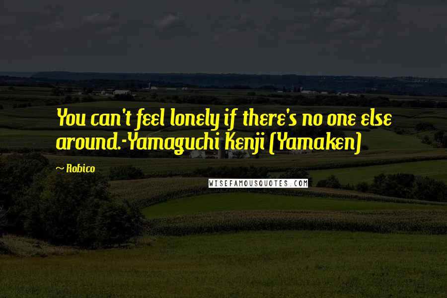 Robico Quotes: You can't feel lonely if there's no one else around.-Yamaguchi Kenji (Yamaken)