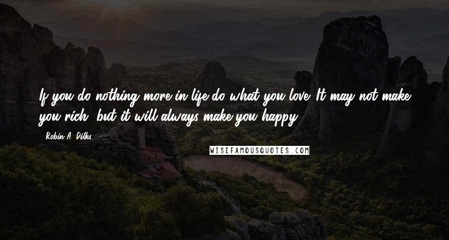 Robin A. Dilks Quotes: If you do nothing more in life do what you love. It may not make you rich, but it will always make you happy.