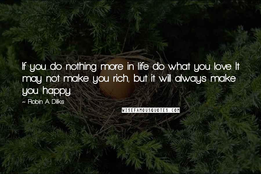 Robin A. Dilks Quotes: If you do nothing more in life do what you love. It may not make you rich, but it will always make you happy.