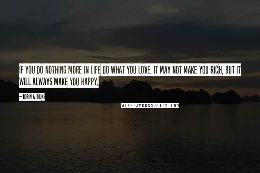 Robin A. Dilks Quotes: If you do nothing more in life do what you love. It may not make you rich, but it will always make you happy.