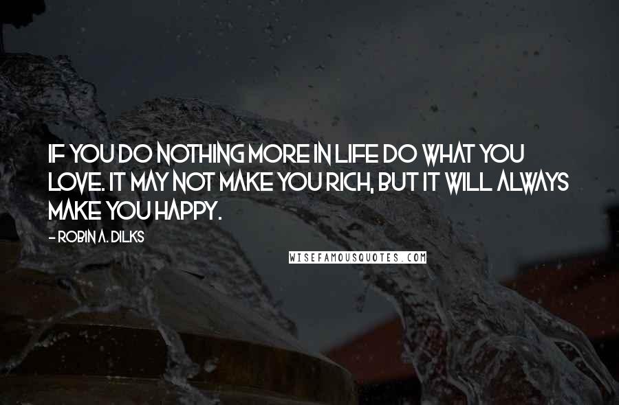 Robin A. Dilks Quotes: If you do nothing more in life do what you love. It may not make you rich, but it will always make you happy.