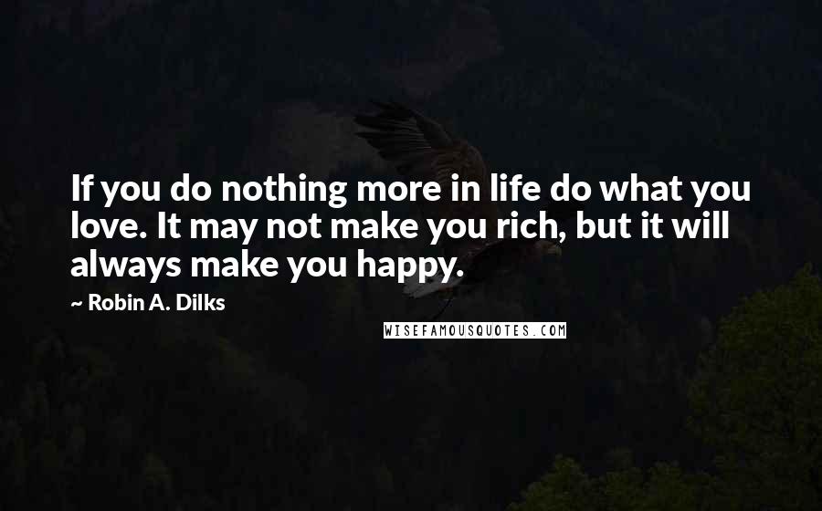 Robin A. Dilks Quotes: If you do nothing more in life do what you love. It may not make you rich, but it will always make you happy.