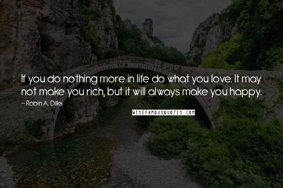 Robin A. Dilks Quotes: If you do nothing more in life do what you love. It may not make you rich, but it will always make you happy.