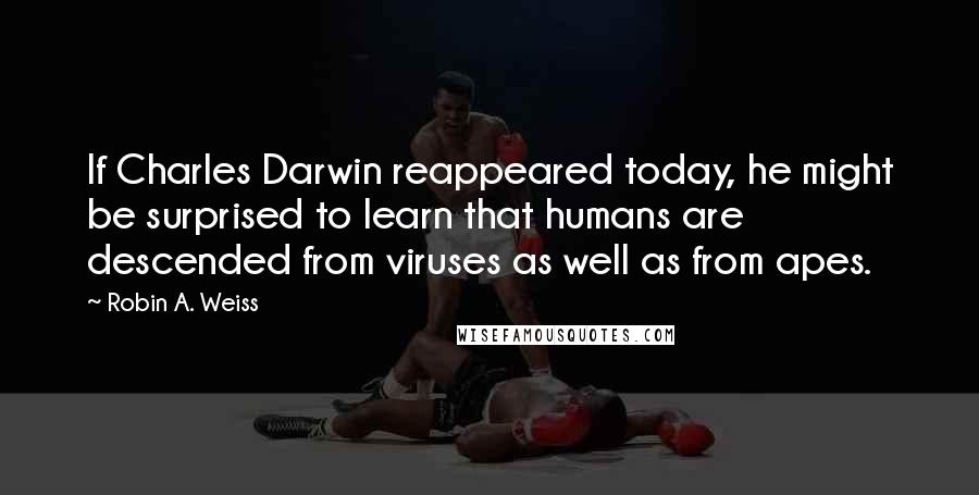 Robin A. Weiss Quotes: If Charles Darwin reappeared today, he might be surprised to learn that humans are descended from viruses as well as from apes.