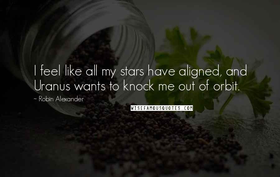 Robin Alexander Quotes: I feel like all my stars have aligned, and Uranus wants to knock me out of orbit.