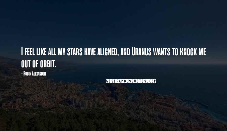 Robin Alexander Quotes: I feel like all my stars have aligned, and Uranus wants to knock me out of orbit.