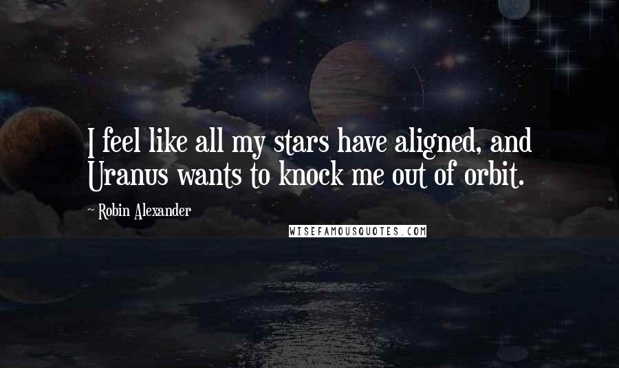 Robin Alexander Quotes: I feel like all my stars have aligned, and Uranus wants to knock me out of orbit.