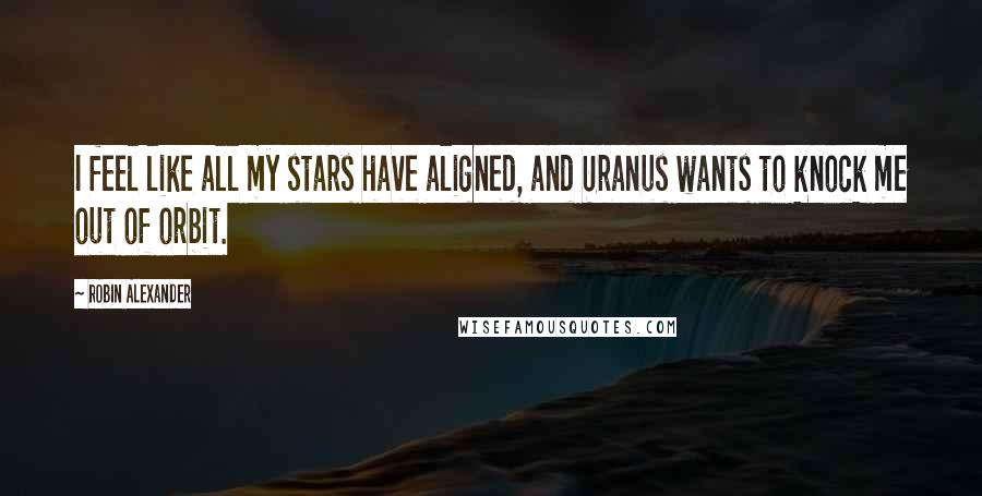 Robin Alexander Quotes: I feel like all my stars have aligned, and Uranus wants to knock me out of orbit.