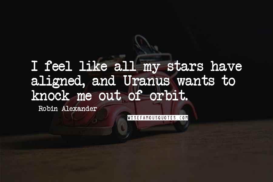 Robin Alexander Quotes: I feel like all my stars have aligned, and Uranus wants to knock me out of orbit.
