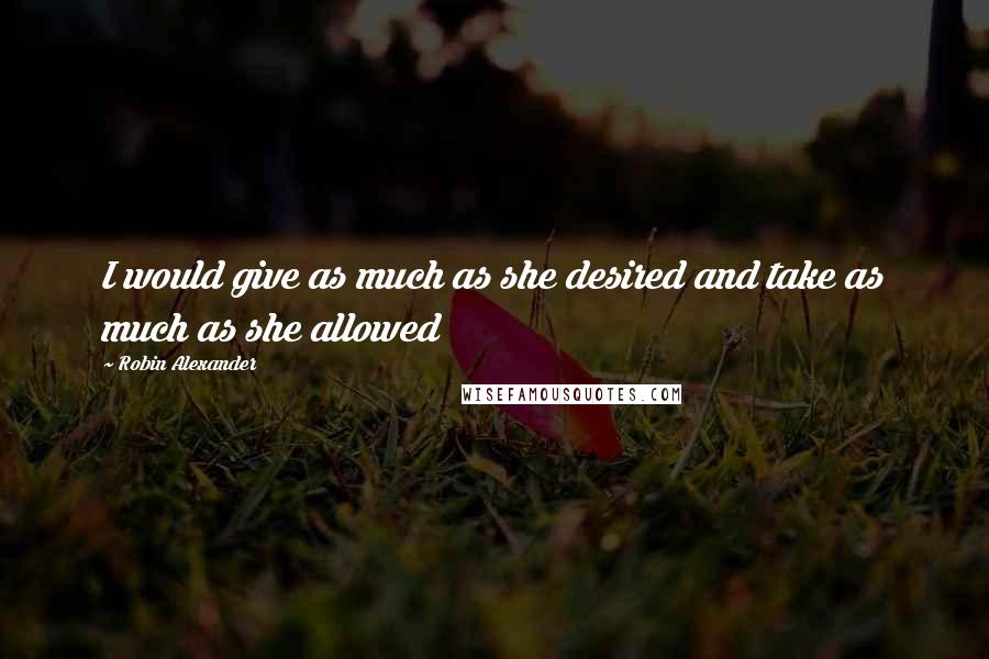 Robin Alexander Quotes: I would give as much as she desired and take as much as she allowed