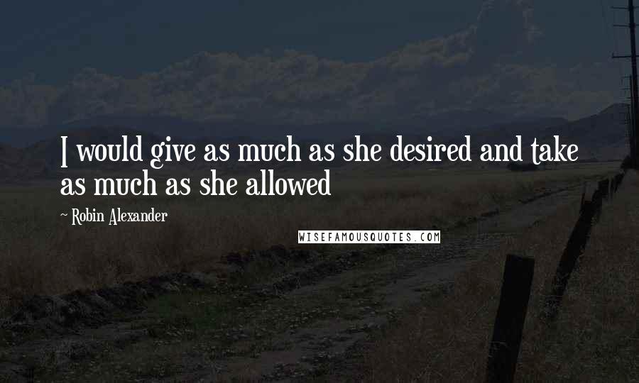 Robin Alexander Quotes: I would give as much as she desired and take as much as she allowed