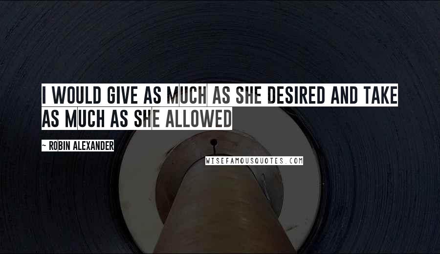 Robin Alexander Quotes: I would give as much as she desired and take as much as she allowed