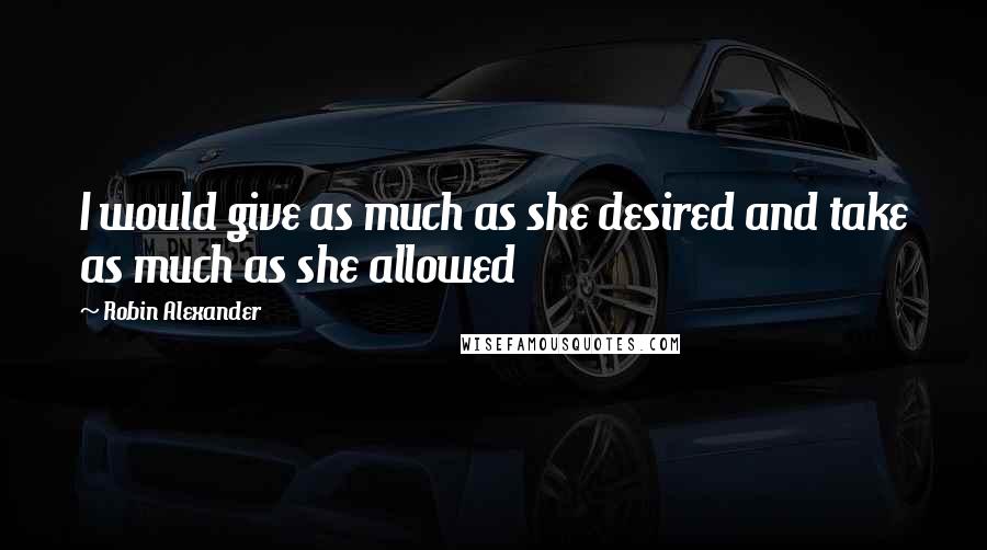 Robin Alexander Quotes: I would give as much as she desired and take as much as she allowed