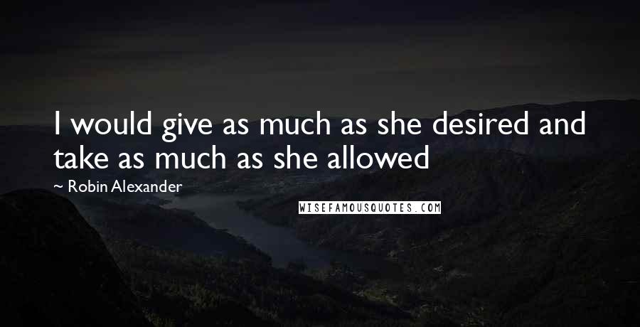 Robin Alexander Quotes: I would give as much as she desired and take as much as she allowed