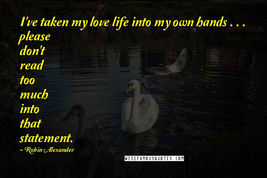 Robin Alexander Quotes: I've taken my love life into my own hands . . . please don't read too much into that statement.