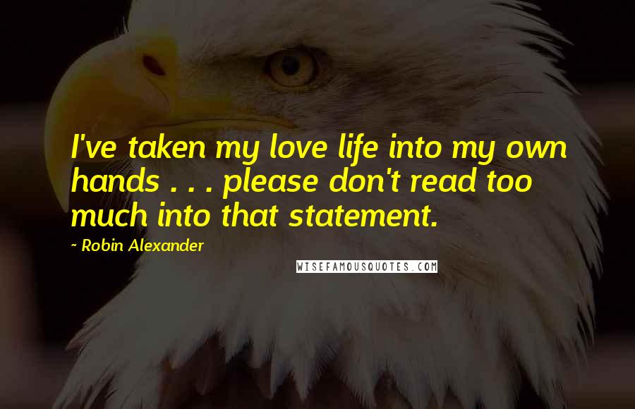 Robin Alexander Quotes: I've taken my love life into my own hands . . . please don't read too much into that statement.