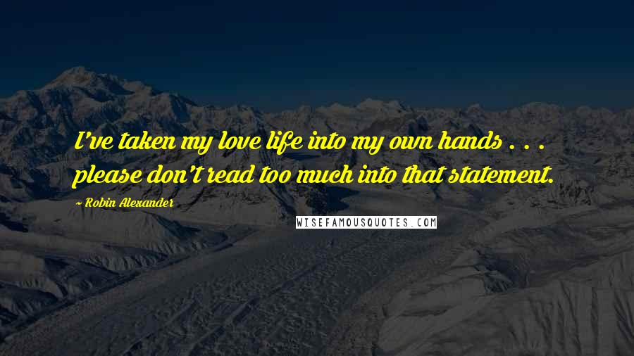 Robin Alexander Quotes: I've taken my love life into my own hands . . . please don't read too much into that statement.