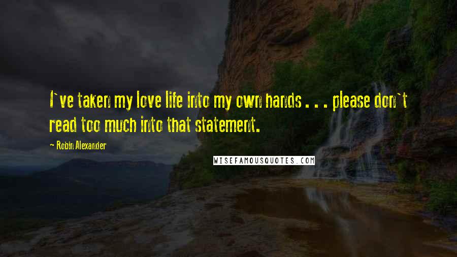 Robin Alexander Quotes: I've taken my love life into my own hands . . . please don't read too much into that statement.